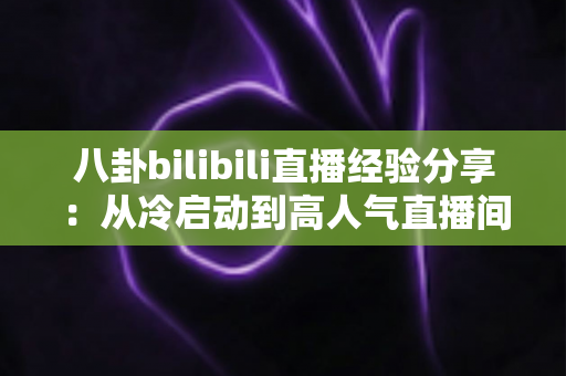 八卦bilibili直播经验分享:从冷启动到高人气直播间的实战攻略与避坑指南 八卦bilibili直播经验分享:从冷启动到高人气直播间的实战攻略与避坑指南