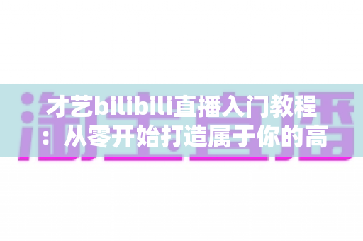 才艺bilibili直播入门教程：从零开始打造属于你的高人气直播间