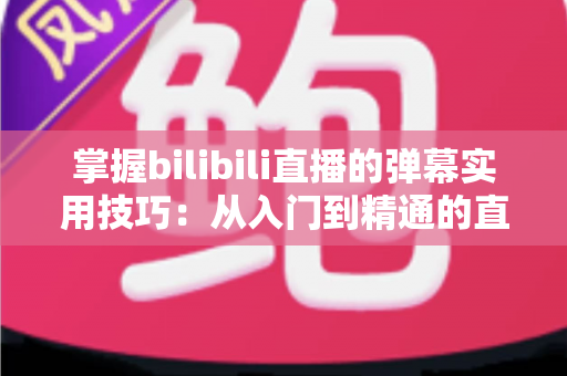 掌握bilibili直播的弹幕实用技巧：从入门到精通的直播互动全攻略