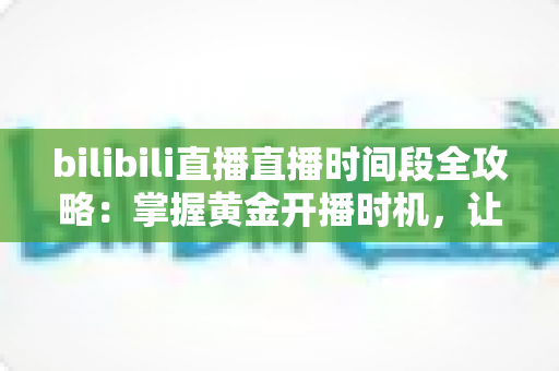 bilibili直播直播时间段全攻略:掌握黄金开播时机,让直播间人气翻倍的实战指南 bilibili直播直播时间段全攻略:掌握黄金开播时机,让直播间人气翻倍的实战指南