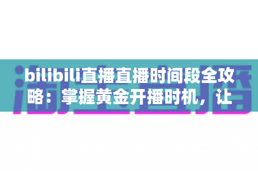 bilibili直播直播时间段全攻略:掌握黄金开播时机,让直播间人气翻倍的实战指南 bilibili直播直播时间段全攻略:掌握黄金开播时机,让直播间人气翻倍的实战指南