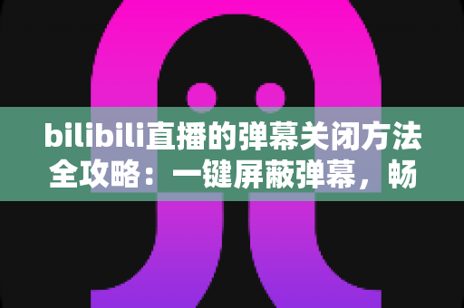 bilibili直播的弹幕关闭方法全攻略:一键屏蔽弹幕,畅享纯净高清的直播观看体验 bilibili直播的弹幕关闭方法全攻略:一键屏蔽弹幕,畅享纯净高清的直播观看体验
