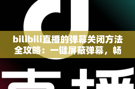 bilibili直播的弹幕关闭方法全攻略:一键屏蔽弹幕,畅享纯净高清的直播观看体验 bilibili直播的弹幕关闭方法全攻略:一键屏蔽弹幕,畅享纯净高清的直播观看体验