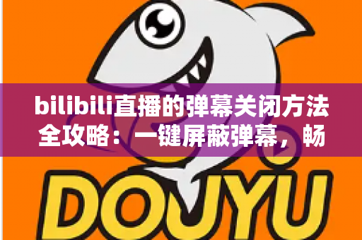 bilibili直播的弹幕关闭方法全攻略:一键屏蔽弹幕,畅享纯净高清的直播观看体验 bilibili直播的弹幕关闭方法全攻略:一键屏蔽弹幕,畅享纯净高清的直播观看体验