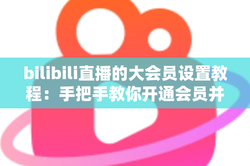 bilibili直播的大会员设置教程:手把手教你开通会员并玩转直播专属特权 bilibili直播的大会员设置教程:手把手教你开通会员并玩转直播专属特权