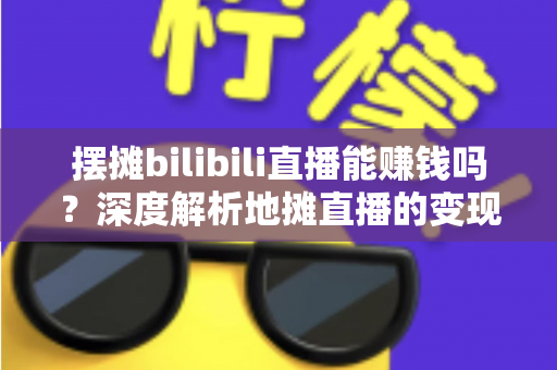 摆摊bilibili直播能赚钱吗?深度解析地摊直播的变现真相与实操指南 摆摊bilibili直播能赚钱吗?深度解析地摊直播的变现真相与实操指南