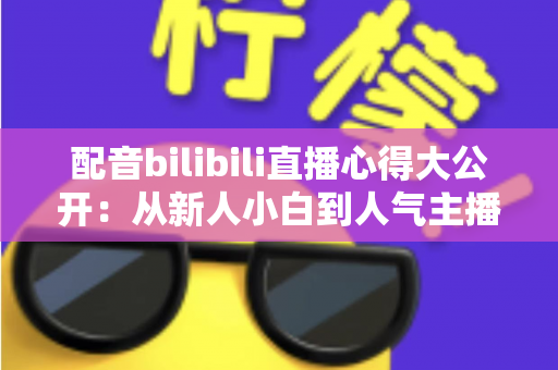 配音bilibili直播心得大公开：从新人小白到人气主播的全方位实战指南