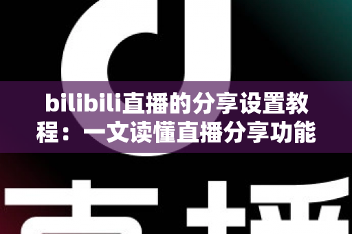 bilibili直播的分享设置教程：一文读懂直播分享功能，快速提升直播间人气与曝光度