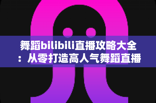 舞蹈bilibili直播攻略大全：从零打造高人气舞蹈直播间的完整指南