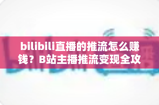 bilibili直播的推流怎么赚钱？B站主播推流变现全攻略与实用技巧大揭秘