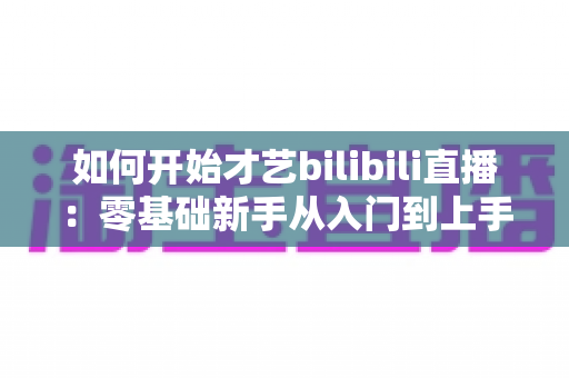 如何开始才艺bilibili直播：零基础新手从入门到上手的完整实战指南
