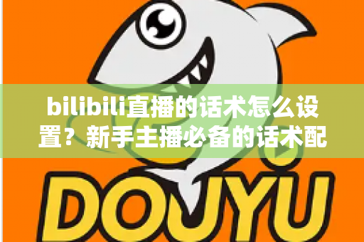 bilibili直播的话术怎么设置?新手主播必备的话术配置全流程与实战技巧详解 bilibili直播的话术怎么设置?新手主播必备的话术配置全流程与实战技巧详解