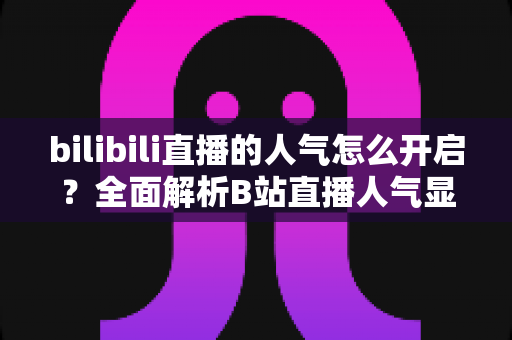 bilibili直播的人气怎么开启?全面解析B站直播人气显示与提升攻略 bilibili直播的人气怎么开启?全面解析B站直播人气显示与提升攻略