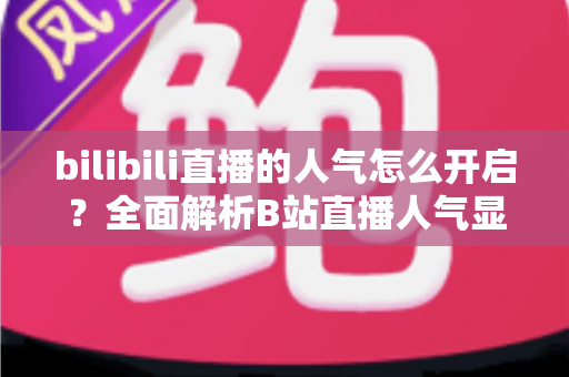 bilibili直播的人气怎么开启？全面解析B站直播人气显示与提升攻略