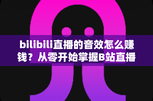 bilibili直播的音效怎么赚钱?从零开始掌握B站直播音效变现的完整攻略 bilibili直播的音效怎么赚钱?从零开始掌握B站直播音效变现的完整攻略