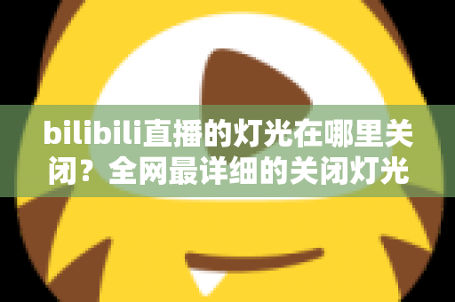 bilibili直播的灯光在哪里关闭?全网最详细的关闭灯光操作指南与常见问题解析 bilibili直播的灯光在哪里关闭?全网最详细的关闭灯光操作指南与常见问题解析