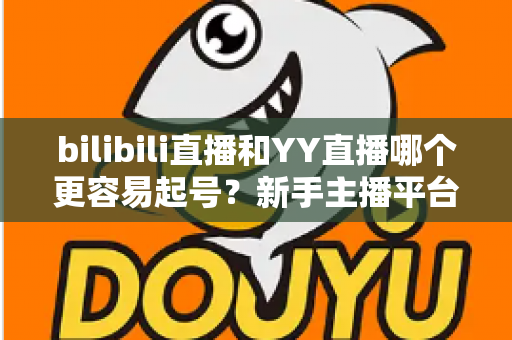 bilibili直播和YY直播哪个更容易起号?新手主播平台选择全维度深度解析 bilibili直播和YY直播哪个更容易起号?新手主播平台选择全维度深度解析