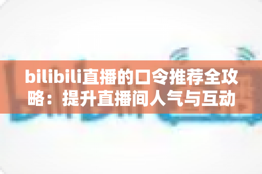 bilibili直播的口令推荐全攻略：提升直播间人气与互动的实用秘籍