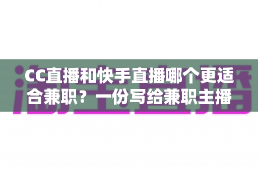 CC直播和快手直播哪个更适合兼职?一份写给兼职主播的深度对比指南 CC直播和快手直播哪个更适合兼职?一份写给兼职主播的深度对比指南