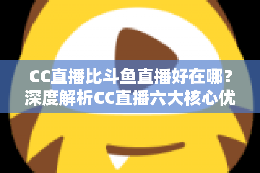 CC直播比斗鱼直播好在哪？深度解析CC直播六大核心优势与选择指南