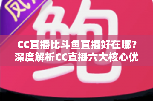 CC直播比斗鱼直播好在哪？深度解析CC直播六大核心优势与选择指南
