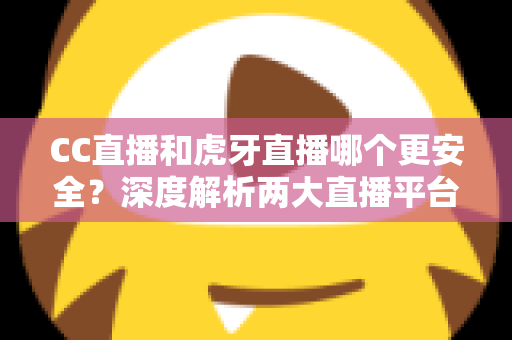 CC直播和虎牙直播哪个更安全？深度解析两大直播平台安全性能与选择指南