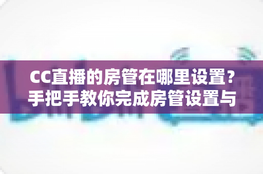 CC直播的房管在哪里设置?手把手教你完成房管设置与直播管理 CC直播的房管在哪里设置?手把手教你完成房管设置与直播管理