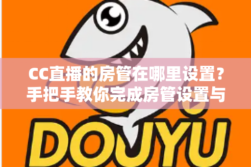 CC直播的房管在哪里设置?手把手教你完成房管设置与直播管理 CC直播的房管在哪里设置?手把手教你完成房管设置与直播管理