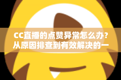 CC直播的点赞异常怎么办?从原因排查到有效解决的一站式指南 CC直播的点赞异常怎么办?从原因排查到有效解决的一站式指南
