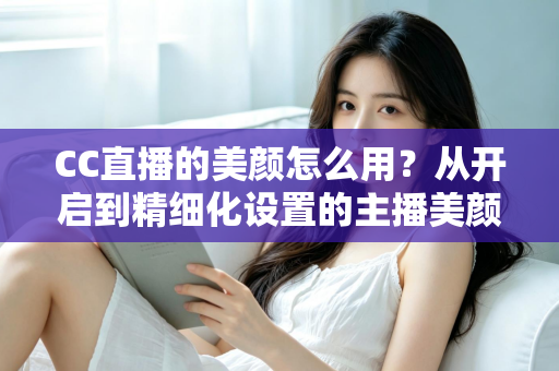 CC直播的美颜怎么用?从开启到精细化设置的主播美颜完全指南 CC直播的美颜怎么用?从开启到精细化设置的主播美颜完全指南