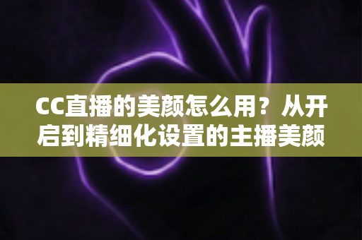 CC直播的美颜怎么用?从开启到精细化设置的主播美颜完全指南 CC直播的美颜怎么用?从开启到精细化设置的主播美颜完全指南
