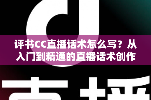 评书CC直播话术怎么写?从入门到精通的直播话术创作全攻略 评书CC直播话术怎么写?从入门到精通的直播话术创作全攻略