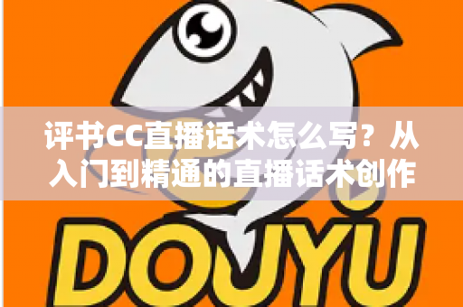 评书CC直播话术怎么写?从入门到精通的直播话术创作全攻略 评书CC直播话术怎么写?从入门到精通的直播话术创作全攻略