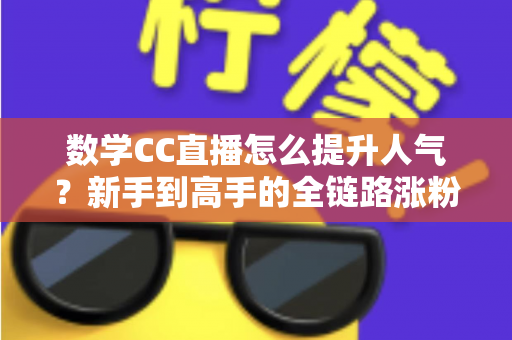 数学CC直播怎么提升人气?新手到高手的全链路涨粉实战指南 数学CC直播怎么提升人气?新手到高手的全链路涨粉实战指南