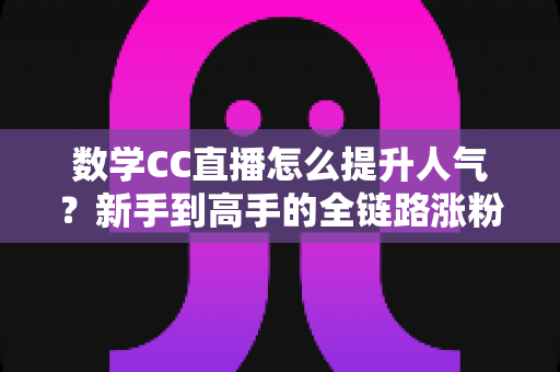 数学CC直播怎么提升人气?新手到高手的全链路涨粉实战指南 数学CC直播怎么提升人气?新手到高手的全链路涨粉实战指南