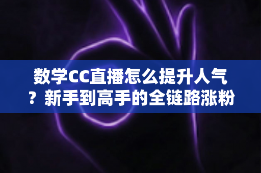 数学CC直播怎么提升人气?新手到高手的全链路涨粉实战指南 数学CC直播怎么提升人气?新手到高手的全链路涨粉实战指南