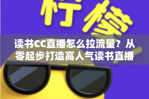 读书CC直播怎么拉流量?从零起步打造高人气读书直播间的实战引流指南 读书CC直播怎么拉流量?从零起步打造高人气读书直播间的实战引流指南