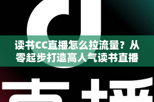 读书CC直播怎么拉流量?从零起步打造高人气读书直播间的实战引流指南 读书CC直播怎么拉流量?从零起步打造高人气读书直播间的实战引流指南