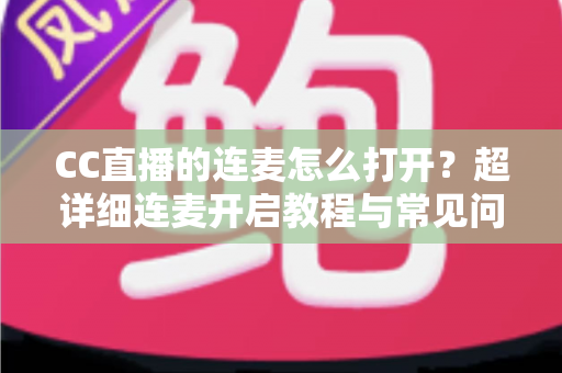 CC直播的连麦怎么打开?超详细连麦开启教程与常见问题全解析 CC直播的连麦怎么打开?超详细连麦开启教程与常见问题全解析