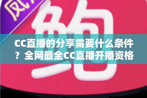 CC直播的分享需要什么条件?全网最全CC直播开播资格、认证流程与准备攻略一文读懂 CC直播的分享需要什么条件?全网最全CC直播开播资格、认证流程与准备攻略一文读懂