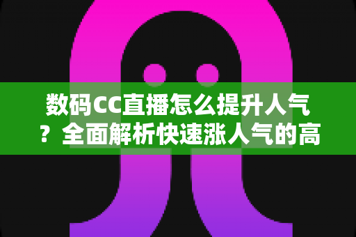数码CC直播怎么提升人气？全面解析快速涨人气的高效运营策略