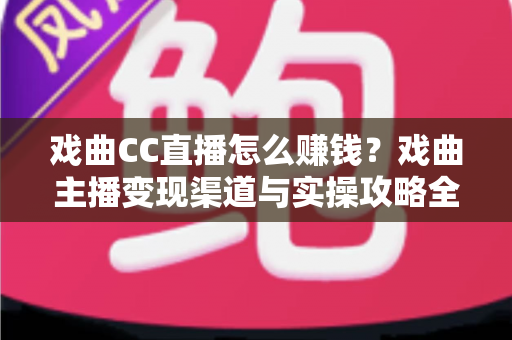 戏曲CC直播怎么赚钱?戏曲主播变现渠道与实操攻略全解析 戏曲CC直播怎么赚钱?戏曲主播变现渠道与实操攻略全解析