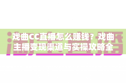 戏曲CC直播怎么赚钱?戏曲主播变现渠道与实操攻略全解析 戏曲CC直播怎么赚钱?戏曲主播变现渠道与实操攻略全解析