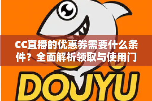 CC直播的优惠券需要什么条件?全面解析领取与使用门槛的完整指南 CC直播的优惠券需要什么条件?全面解析领取与使用门槛的完整指南