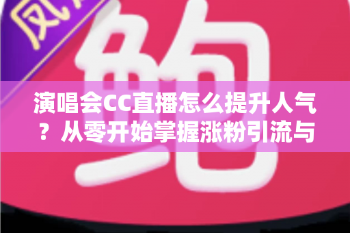 演唱会CC直播怎么提升人气？从零开始掌握涨粉引流与互动运营的全攻略
