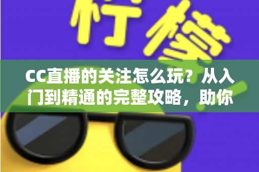 CC直播的关注怎么玩?从入门到精通的完整攻略,助你轻松玩转直播社交 CC直播的关注怎么玩?从入门到精通的完整攻略,助你轻松玩转直播社交