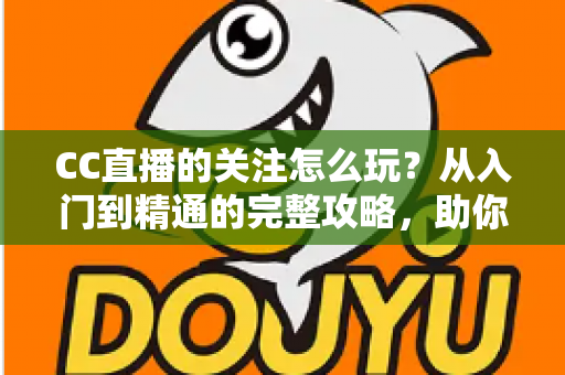 CC直播的关注怎么玩?从入门到精通的完整攻略,助你轻松玩转直播社交 CC直播的关注怎么玩?从入门到精通的完整攻略,助你轻松玩转直播社交