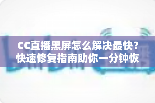 CC直播黑屏怎么解决最快?快速修复指南助你一分钟恢复流畅观看 CC直播黑屏怎么解决最快?快速修复指南助你一分钟恢复流畅观看