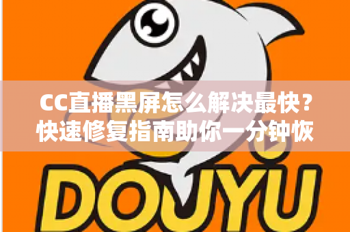 CC直播黑屏怎么解决最快?快速修复指南助你一分钟恢复流畅观看 CC直播黑屏怎么解决最快?快速修复指南助你一分钟恢复流畅观看