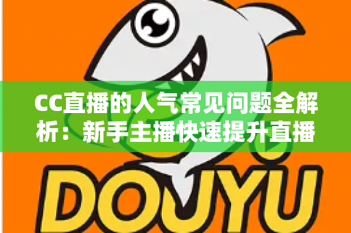 CC直播的人气常见问题全解析:新手主播快速提升直播间热度的实用指南 CC直播的人气常见问题全解析:新手主播快速提升直播间热度的实用指南